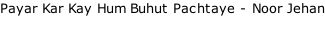 Payar Kar Kay Hum Buhut Pachtaye - Noor Jehan